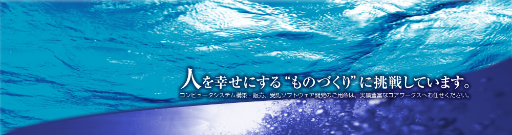 人を幸せにするものづくりに挑戦していますコンピュータシステム構築販売委託ソフトウェア開発のご用命は実績豊富なコアワークスにお任せください